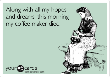 Along with all my hopes
and dreams, this morning
my coffee maker died.