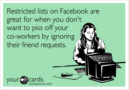 Restricted lists on Facebook are great for when you don't
want to piss off your
co-workers by ignoring
their friend requests.