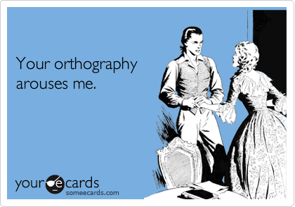 

Your orthography
arouses me.