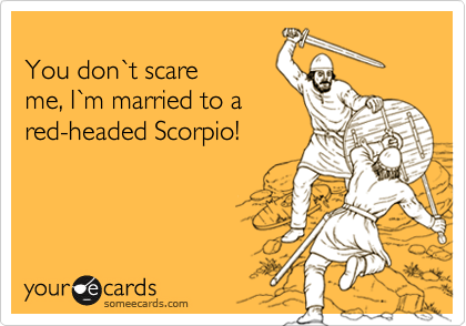 
You don%60t scare
me, I%60m married to a
red-headed Scorpio!