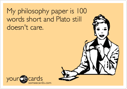 My philosophy paper is 100
words short and Plato still
doesn't care.