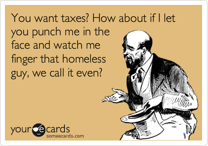 You want taxes? How about if I let you punch me in the 
face and watch me 
finger that homeless
guy, we call it even? 