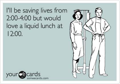 I'll be saving lives from
2:00-4:00 but would
love a liquid lunch at
12:00.