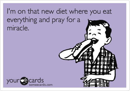 I'm on that new diet where you eat everything and pray for a
miracle.