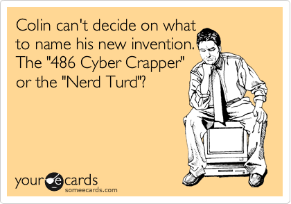 Colin can't decide on what 
to name his new invention.
The "486 Cyber Crapper"
or the "Nerd Turd"?