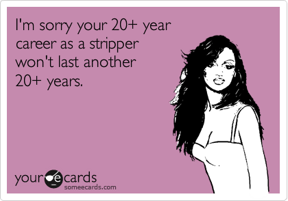 I'm sorry your 20+ year
career as a stripper
won't last another
20+ years.