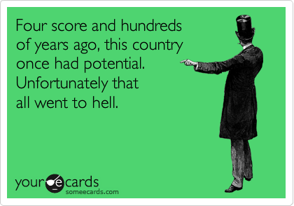 Four score and hundreds
of years ago, this country
once had potential. 
Unfortunately that 
all went to hell.