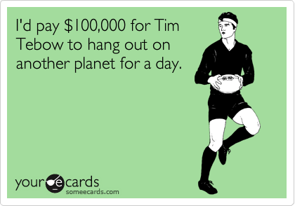 I'd pay %24100,000 for Tim
Tebow to hang out on
another planet for a day.