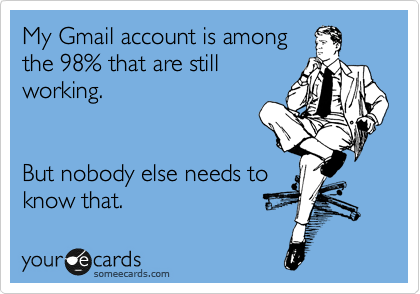 My Gmail account is among
the 98% that are still
working.


But nobody else needs to
know that.