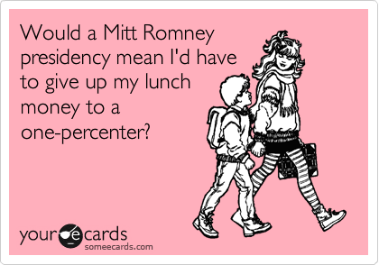 Would a Mitt Romney
presidency mean I'd have
to give up my lunch
money to a
one-percenter?