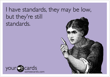 I have standards, they may be low, but they're still
standards.