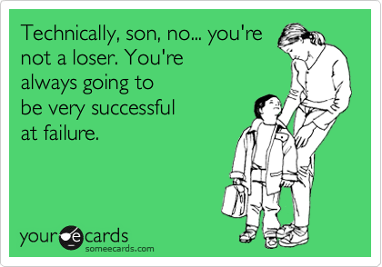 Technically, son, no... you're
not a loser. You're
always going to
be very successful
at failure.
