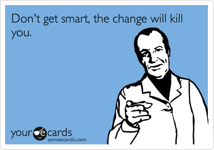 Don't get smart, the change will kill you.