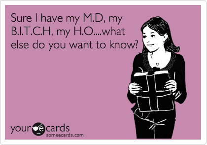 Sure I have my M.D, my
B.I.T.C.H, my H.O....what
else do you want to know?