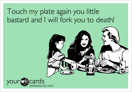 Touch my plate again you little bastard and I will fork you to death!