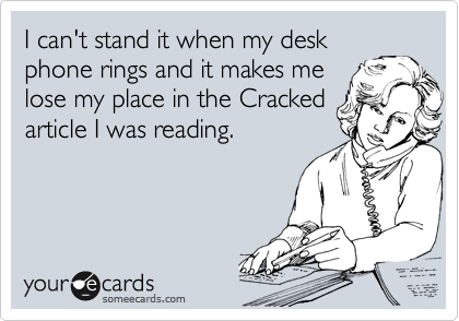I can't stand it when my desk
phone rings and it makes me
lose my place in the Cracked
article I was reading. 