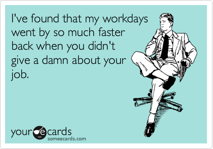 I've found that my workdays
went by so much faster
back when you didn't
give a damn about your
job.