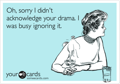 Oh, sorry I didn't
acknowledge your drama. I
was busy ignoring it.