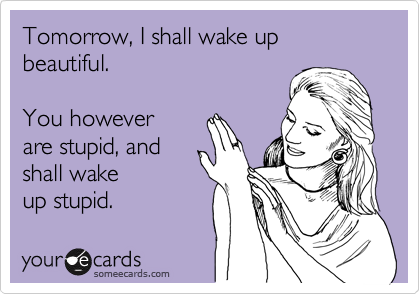 Tomorrow, I shall wake up beautiful.

You however
are stupid, and 
shall wake
up stupid.