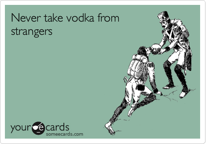 Never take vodka from
strangers