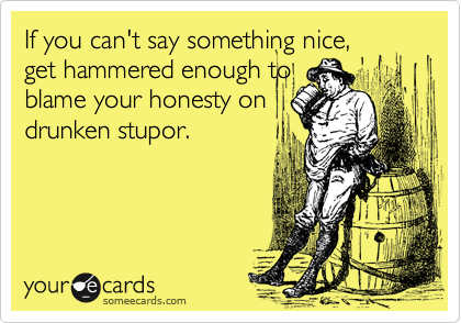 If you can't say something nice,
get hammered enough to
blame your honesty on
drunken stupor.