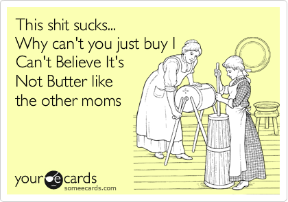 This shit sucks...
Why can't you just buy I
Can't Believe It's
Not Butter like
the other moms