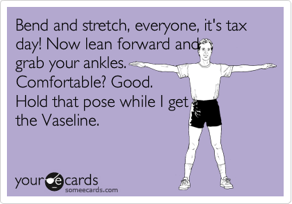 Bend and stretch, everyone, it's tax day! Now lean forward and
grab your ankles.
Comfortable? Good. 
Hold that pose while I get
the Vaseline.