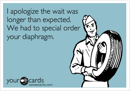 I apologize the wait was
longer than expected. 
We had to special order
your diaphragm.