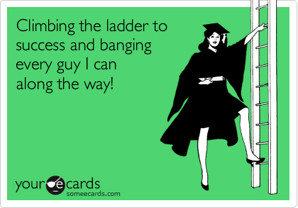 Climbing the ladder to
success and banging
every guy I can
along the way!