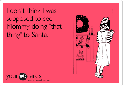 I don't think I was
supposed to see
Mommy doing "that
thing" to Santa.