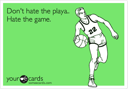 Don't hate the playa..
Hate the game.