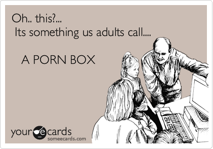 Oh.. this?... 
 Its something us adults call....

   A PORN BOX