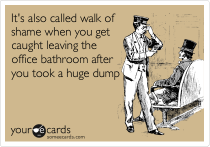 It's also called walk of 
shame when you get 
caught leaving the 
office bathroom after 
you took a huge dump