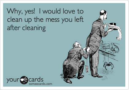 Why, yes!  I would love to
clean up the mess you left
after cleaning 