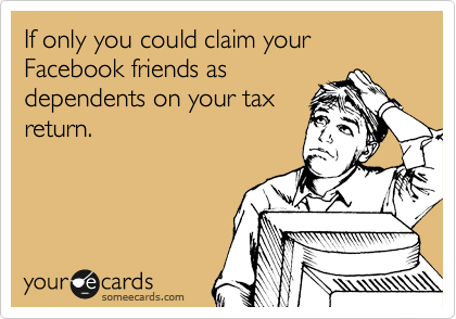 If only you could claim your Facebook friends as
dependents on your tax
return.