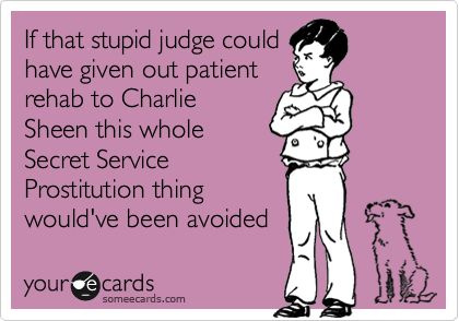 If that stupid judge could
have given out patient
rehab to Charlie
Sheen this whole
Secret Service 
Prostitution thing
would've been avoided