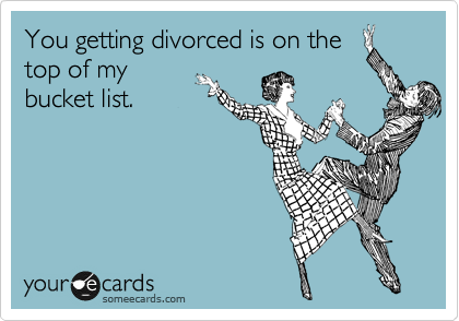 You getting divorced is on the
top of my
bucket list.