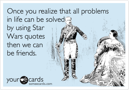 Once you realize that all problems in life can be solved
by using Star
Wars quotes
then we can 
be friends.