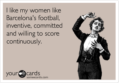 I like my women like
Barcelona's football,
inventive, committed
and willing to score
continuously.