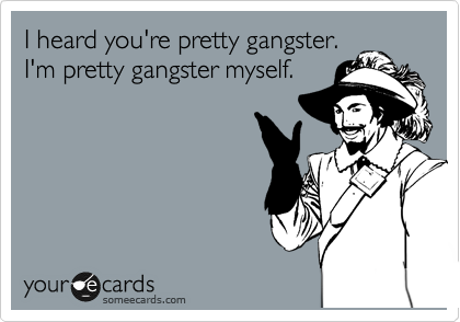 I heard you're pretty gangster.
I'm pretty gangster myself.