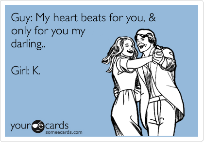 Guy: My heart beats for you, & only for you my
darling..

Girl: K.