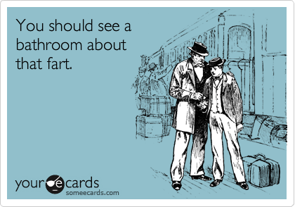You should see a 
bathroom about 
that fart.