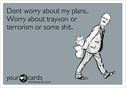 Dont worry about my plans..
Worry about trayvon or
terrorism or some shit..