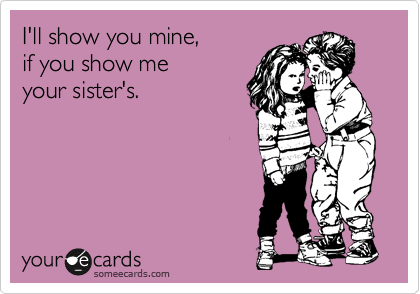 I'll show you mine,
if you show me
your sister's.