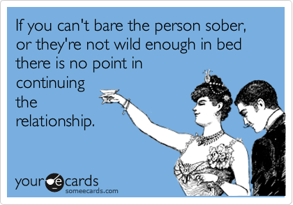 If you can't bare the person sober, or they're not wild enough in bed there is no point in
continuing
the
relationship.