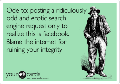 Ode to: posting a ridiculously
odd and erotic search
engine request only to
realize this is facebook.
Blame the internet for
ruining your integrity 