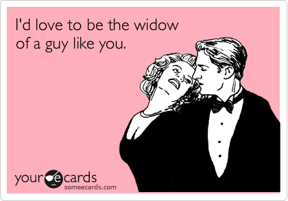I'd love to be the widow
of a guy like you.