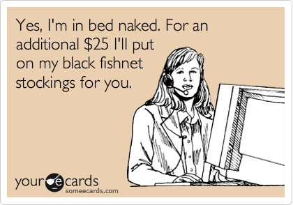 Yes, I'm in bed naked. For an additional %2425 I'll put
on my black fishnet
stockings for you.