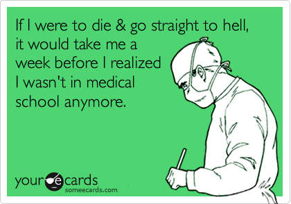 If I were to die & go straight to hell, it would take me a
week before I realized
I wasn't in medical
school anymore. 