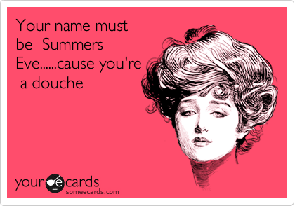 Your name must
be  Summers
Eve......cause you're
 a douche